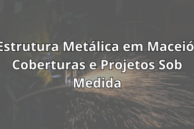 Estrutura Metálica em Maceió: Coberturas e Projetos Sob Medida